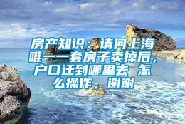 房产知识：请问上海唯一一套房子卖掉后，户口迁到哪里去 怎么操作，谢谢