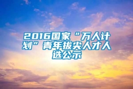 2016国家“万人计划”青年拔尖人才人选公示