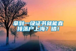 拿到一级证书就能直接落户上海？错！