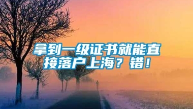 拿到一级证书就能直接落户上海？错！