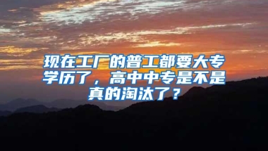 现在工厂的普工都要大专学历了，高中中专是不是真的淘汰了？