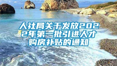 人社局关于发放2022年第一批引进人才购房补贴的通知