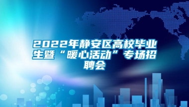 2022年静安区高校毕业生暨“暖心活动”专场招聘会