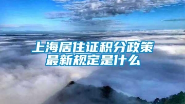 上海居住证积分政策最新规定是什么