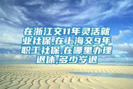 在浙江交11年灵活就业社保,在上海交9年职工社保,在哪里办理退休,多少岁退