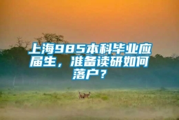 上海985本科毕业应届生，准备读研如何落户？