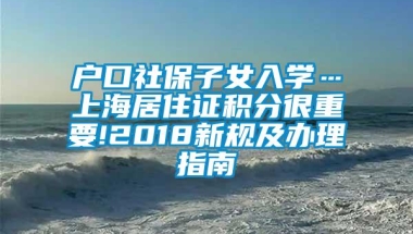 户口社保子女入学…上海居住证积分很重要!2018新规及办理指南