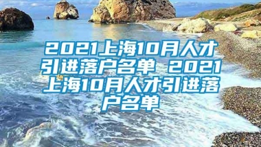 2021上海10月人才引进落户名单 2021上海10月人才引进落户名单