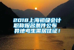 2018上海初级会计职称报名条件公布 异地考生需居住证！