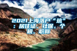 2021上海落户“坑”：居住证、社保、个税、职称