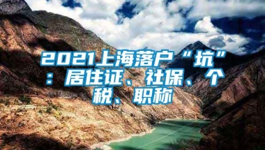 2021上海落户“坑”：居住证、社保、个税、职称