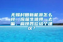 无锡村田新能源怎么样，应届生值得一去嘛，麻烦各位给个建议？