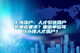 上海落户：人才引进落户有哪些要求？哪些单位可以办理人才落户？