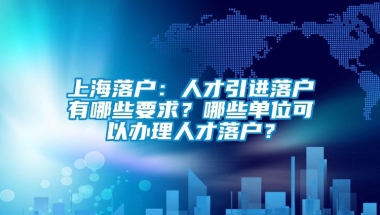 上海落户：人才引进落户有哪些要求？哪些单位可以办理人才落户？