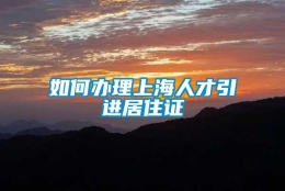 如何办理上海人才引进居住证