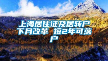 上海居住证及居转户下月改革 短2年可落户