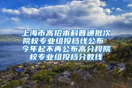 上海市高招本科普通批次院校专业组投档线公布 今年起不再公布高分段院校专业组投档分数线