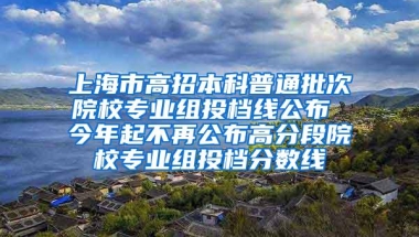 上海市高招本科普通批次院校专业组投档线公布 今年起不再公布高分段院校专业组投档分数线