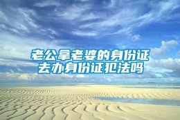 老公拿老婆的身份证去办身份证犯法吗