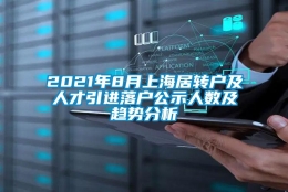 2021年8月上海居转户及人才引进落户公示人数及趋势分析