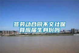 签劳动合同不交社保算应届生身份吗