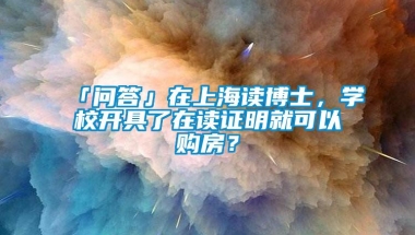 「问答」在上海读博士，学校开具了在读证明就可以购房？