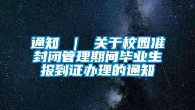 通知 ｜ 关于校园准封闭管理期间毕业生报到证办理的通知