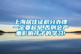 上海居住证积分办理一定要趁早,否则会严重影响孩子的学习!