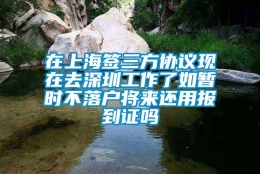 在上海签三方协议现在去深圳工作了如暂时不落户将来还用报到证吗