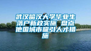 武汉留汉大学毕业生落户新政实施 盘点他国城市吸引人才措施