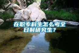 在职专科生怎么考全日制研究生？