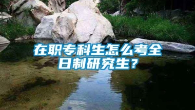 在职专科生怎么考全日制研究生？