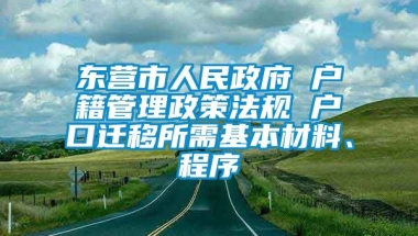 东营市人民政府 户籍管理政策法规 户口迁移所需基本材料、程序