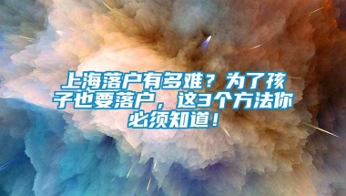 上海落户有多难？为了孩子也要落户，这3个方法你必须知道！