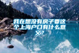 我在想没有房子要这个上海户口有什么意义？