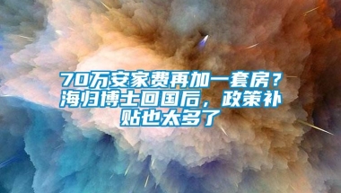 70万安家费再加一套房？海归博士回国后，政策补贴也太多了