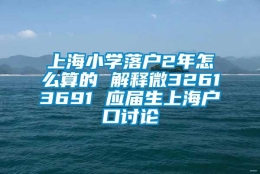 上海小学落户2年怎么算的 解释微32613691 应届生上海户口讨论