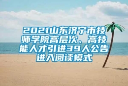 2021山东济宁市技师学院高层次、高技能人才引进39人公告进入阅读模式