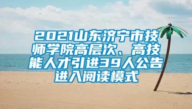 2021山东济宁市技师学院高层次、高技能人才引进39人公告进入阅读模式