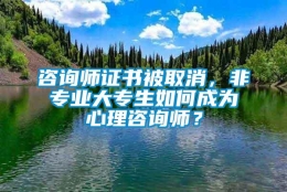 咨询师证书被取消，非专业大专生如何成为心理咨询师？