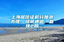 上海居住证积分加急办理，绿色通道：最快2周