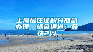 上海居住证积分加急办理，绿色通道：最快2周