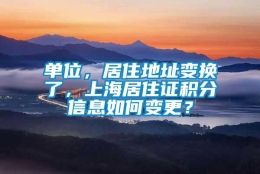 单位，居住地址变换了，上海居住证积分信息如何变更？