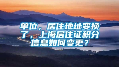 单位，居住地址变换了，上海居住证积分信息如何变更？