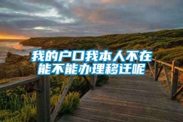 我的户口我本人不在能不能办理移迁呢