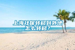 上海社保转移到外地怎么转移？