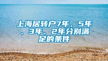 上海居转户7年、5年、3年、2年分别满足的条件