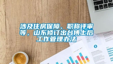 涉及住房保障、职称评审等，山东修订出台博士后工作管理办法