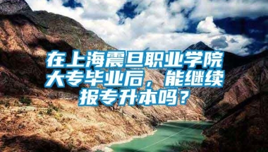 在上海震旦职业学院大专毕业后，能继续报专升本吗？