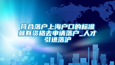 符合落户上海户口的标准就有资格去申请落户_人才引进落沪